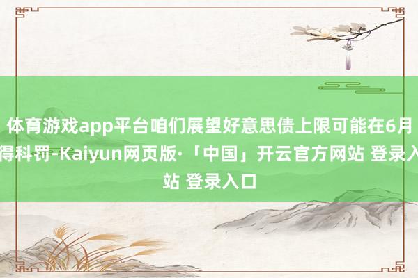 体育游戏app平台咱们展望好意思债上限可能在6月赢得科罚-Kaiyun网页版·「中国」开云官方网站 登录入口