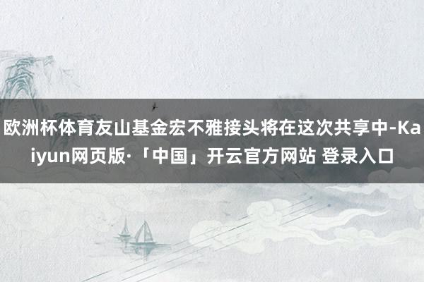 欧洲杯体育友山基金宏不雅接头将在这次共享中-Kaiyun网页版·「中国」开云官方网站 登录入口