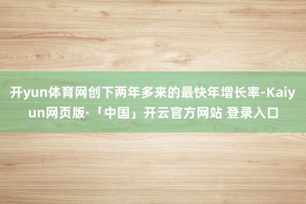 开yun体育网创下两年多来的最快年增长率-Kaiyun网页版·「中国」开云官方网站 登录入口