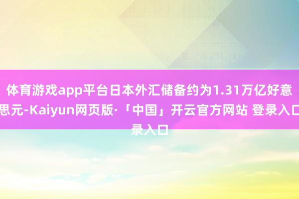 体育游戏app平台日本外汇储备约为1.31万亿好意思元-Kaiyun网页版·「中国」开云官方网站 登录入口