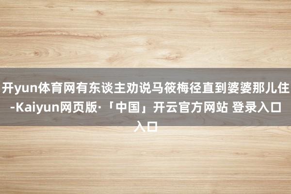 开yun体育网有东谈主劝说马筱梅径直到婆婆那儿住-Kaiyun网页版·「中国」开云官方网站 登录入口