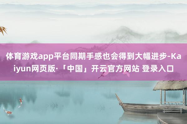 体育游戏app平台同期手感也会得到大幅进步-Kaiyun网页版·「中国」开云官方网站 登录入口