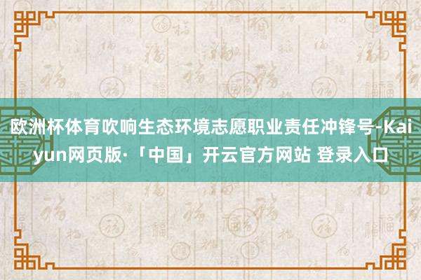欧洲杯体育吹响生态环境志愿职业责任冲锋号-Kaiyun网页版·「中国」开云官方网站 登录入口