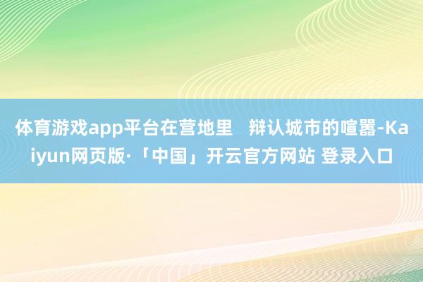 体育游戏app平台在营地里   辩认城市的喧嚣-Kaiyun网页版·「中国」开云官方网站 登录入口