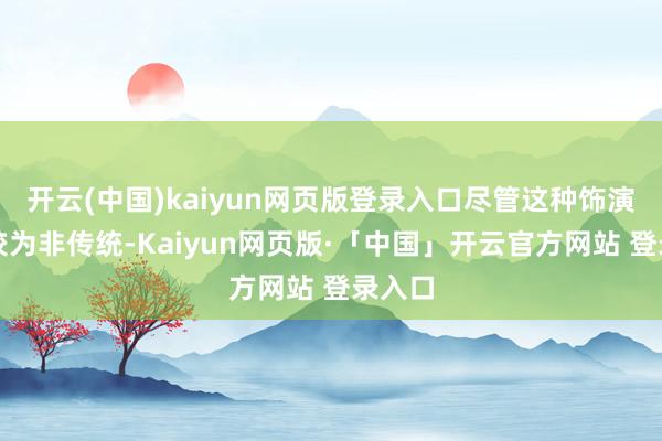 开云(中国)kaiyun网页版登录入口尽管这种饰演形状较为非传统-Kaiyun网页版·「中国」开云官方网站 登录入口