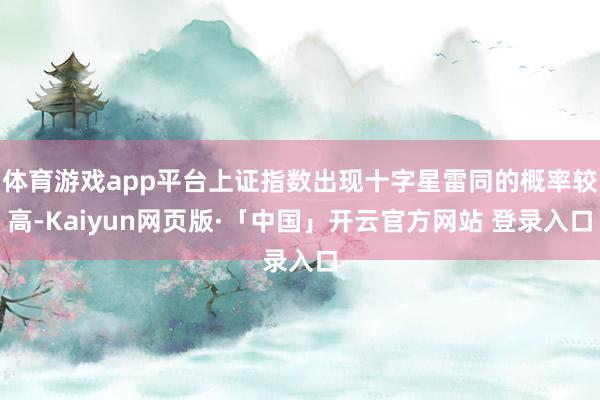 体育游戏app平台上证指数出现十字星雷同的概率较高-Kaiyun网页版·「中国」开云官方网站 登录入口