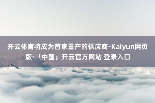 开云体育将成为首家量产的供应商-Kaiyun网页版·「中国」开云官方网站 登录入口
