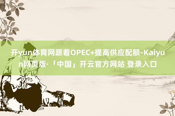 开yun体育网跟着OPEC+提高供应配额-Kaiyun网页版·「中国」开云官方网站 登录入口