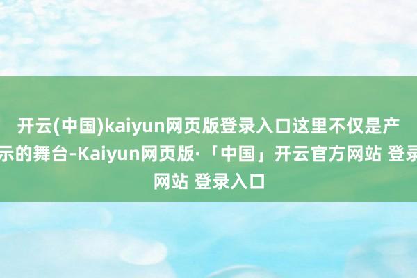 开云(中国)kaiyun网页版登录入口这里不仅是产物展示的舞台-Kaiyun网页版·「中国」开云官方网站 登录入口