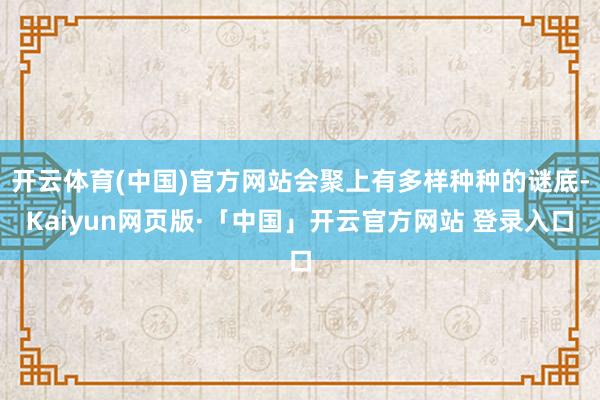 开云体育(中国)官方网站会聚上有多样种种的谜底-Kaiyun网页版·「中国」开云官方网站 登录入口