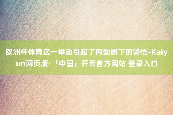 欧洲杯体育这一举动引起了内勤阁下的警悟-Kaiyun网页版·「中国」开云官方网站 登录入口