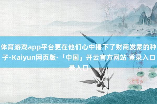 体育游戏app平台更在他们心中播下了财商发蒙的种子-Kaiyun网页版·「中国」开云官方网站 登录入口