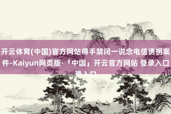 开云体育(中国)官方网站得手禁闭一说念电信诱拐案件-Kaiyun网页版·「中国」开云官方网站 登录入口