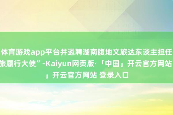 体育游戏app平台并遴聘湖南腹地文旅达东谈主担任“崭新文旅履行大使”-Kaiyun网页版·「中国」开云官方网站 登录入口