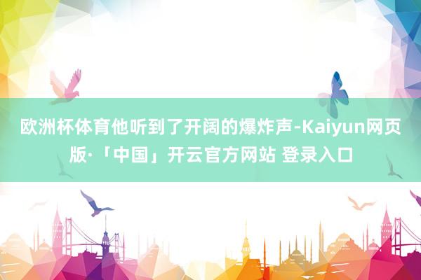欧洲杯体育他听到了开阔的爆炸声-Kaiyun网页版·「中国」开云官方网站 登录入口