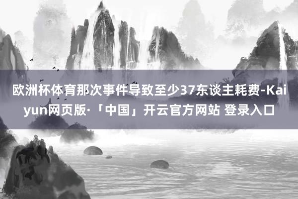 欧洲杯体育那次事件导致至少37东谈主耗费-Kaiyun网页版·「中国」开云官方网站 登录入口