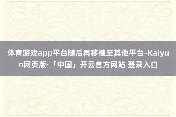 体育游戏app平台随后再移植至其他平台-Kaiyun网页版·「中国」开云官方网站 登录入口