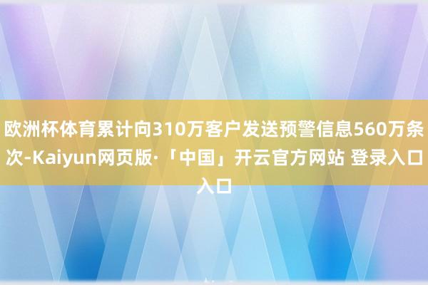 欧洲杯体育累计向310万客户发送预警信息560万条次-Kaiyun网页版·「中国」开云官方网站 登录入口