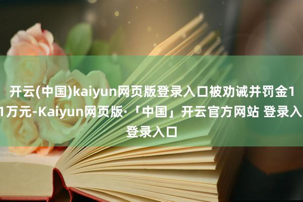 开云(中国)kaiyun网页版登录入口被劝诫并罚金171万元-Kaiyun网页版·「中国」开云官方网站 登录入口