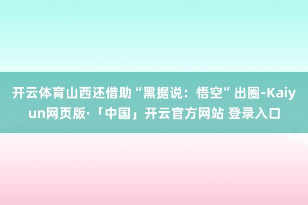 开云体育山西还借助“黑据说：悟空”出圈-Kaiyun网页版·「中国」开云官方网站 登录入口