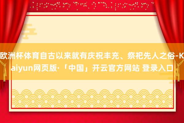 欧洲杯体育自古以来就有庆祝丰充、祭祀先人之俗-Kaiyun网页版·「中国」开云官方网站 登录入口
