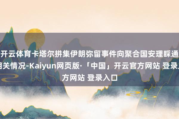 开云体育卡塔尔拼集伊朗弥留事件向聚合国安理睬通报相关情况-Kaiyun网页版·「中国」开云官方网站 登录入口