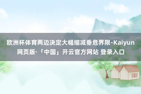 欧洲杯体育两边决定大幅缩减垂危界限-Kaiyun网页版·「中国」开云官方网站 登录入口