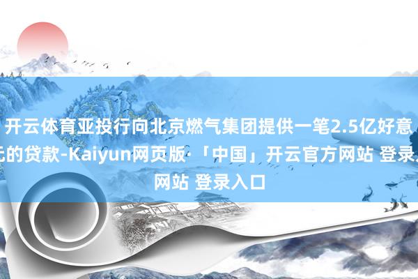 开云体育亚投行向北京燃气集团提供一笔2.5亿好意思元的贷款-Kaiyun网页版·「中国」开云官方网站 登录入口