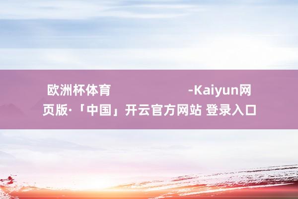 欧洲杯体育                      -Kaiyun网页版·「中国」开云官方网站 登录入口