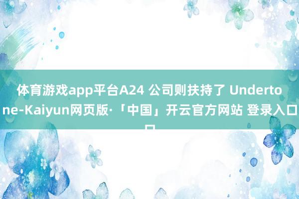 体育游戏app平台A24 公司则扶持了 Undertone-Kaiyun网页版·「中国」开云官方网站 登录入口