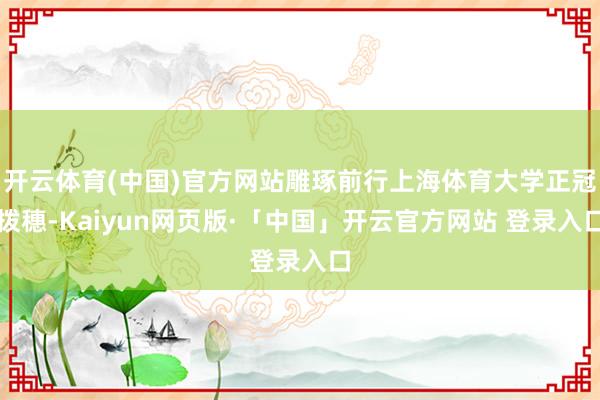开云体育(中国)官方网站雕琢前行上海体育大学正冠拨穗-Kaiyun网页版·「中国」开云官方网站 登录入口