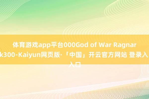 体育游戏app平台000God of War Ragnarok300-Kaiyun网页版·「中国」开云官方网站 登录入口