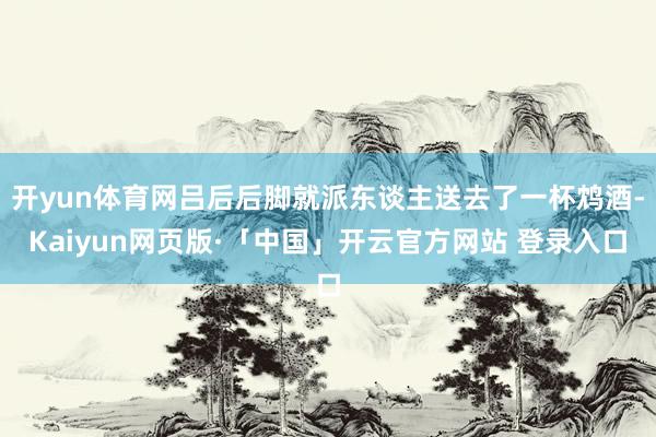 开yun体育网吕后后脚就派东谈主送去了一杯鸩酒-Kaiyun网页版·「中国」开云官方网站 登录入口