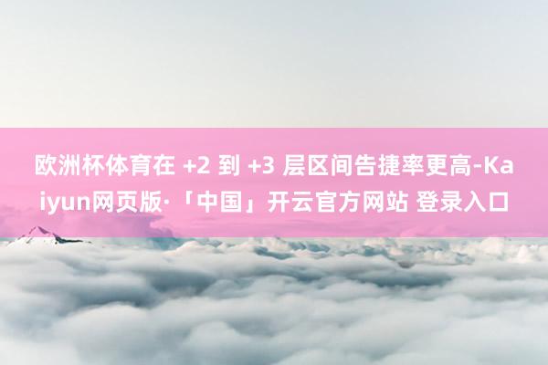 欧洲杯体育在 +2 到 +3 层区间告捷率更高-Kaiyun网页版·「中国」开云官方网站 登录入口
