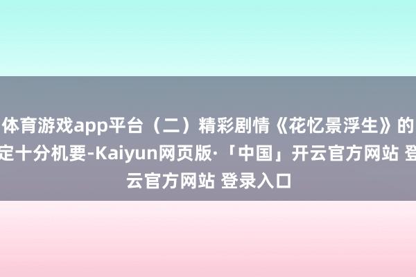 体育游戏app平台（二）精彩剧情《花忆景浮生》的剧情设定十分机要-Kaiyun网页版·「中国」开云官方网站 登录入口