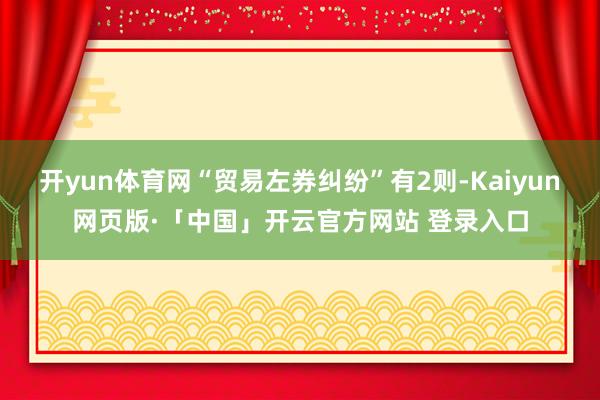 开yun体育网“贸易左券纠纷”有2则-Kaiyun网页版·「中国」开云官方网站 登录入口