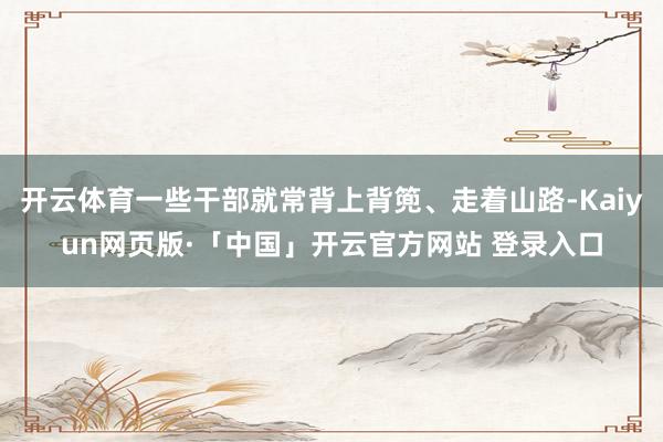 开云体育一些干部就常背上背篼、走着山路-Kaiyun网页版·「中国」开云官方网站 登录入口