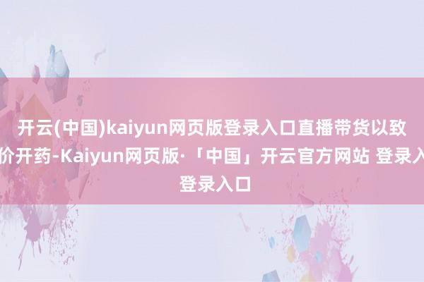 开云(中国)kaiyun网页版登录入口直播带货以致高价开药-Kaiyun网页版·「中国」开云官方网站 登录入口