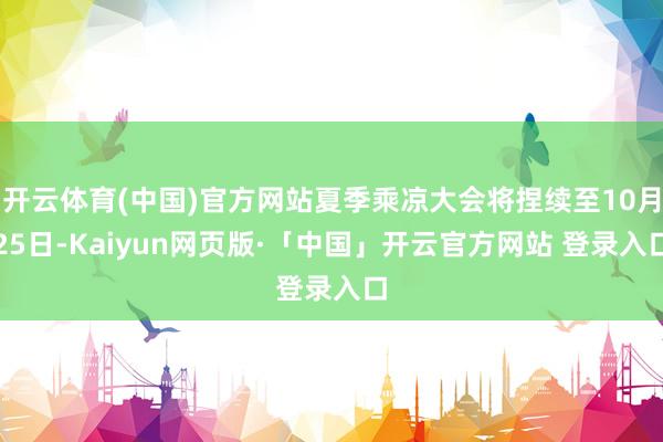 开云体育(中国)官方网站夏季乘凉大会将捏续至10月25日-Kaiyun网页版·「中国」开云官方网站 登录入口