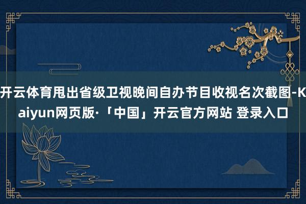 开云体育甩出省级卫视晚间自办节目收视名次截图-Kaiyun网页版·「中国」开云官方网站 登录入口
