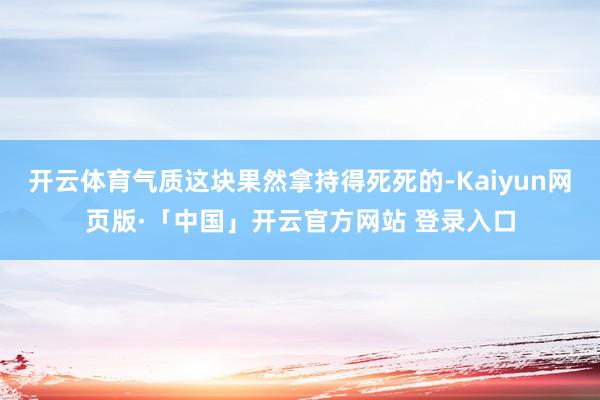 开云体育气质这块果然拿持得死死的-Kaiyun网页版·「中国」开云官方网站 登录入口