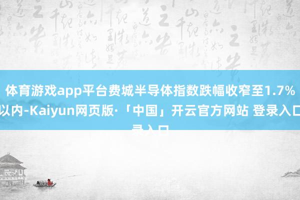 体育游戏app平台费城半导体指数跌幅收窄至1.7%以内-Kaiyun网页版·「中国」开云官方网站 登录入口