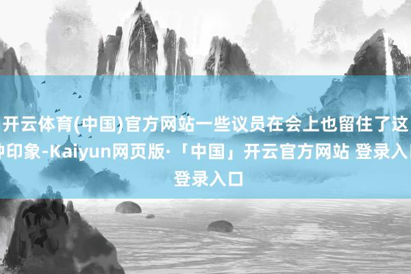 开云体育(中国)官方网站一些议员在会上也留住了这种印象-Kaiyun网页版·「中国」开云官方网站 登录入口