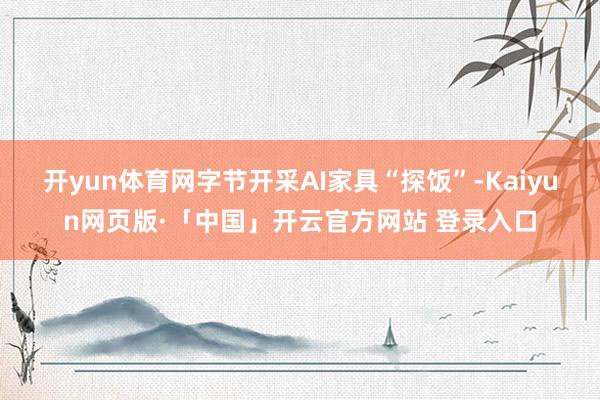 开yun体育网字节开采AI家具“探饭”-Kaiyun网页版·「中国」开云官方网站 登录入口