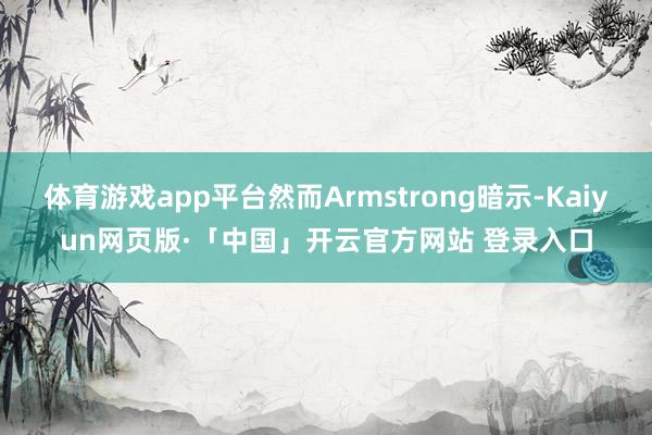 体育游戏app平台然而Armstrong暗示-Kaiyun网页版·「中国」开云官方网站 登录入口