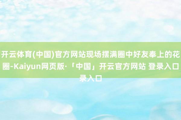 开云体育(中国)官方网站现场摆满圈中好友奉上的花圈-Kaiyun网页版·「中国」开云官方网站 登录入口