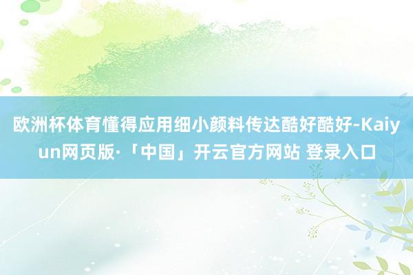 欧洲杯体育懂得应用细小颜料传达酷好酷好-Kaiyun网页版·「中国」开云官方网站 登录入口
