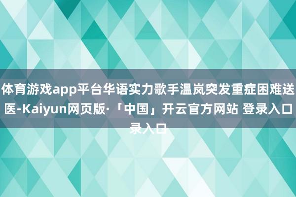 体育游戏app平台华语实力歌手温岚突发重症困难送医-Kaiyun网页版·「中国」开云官方网站 登录入口