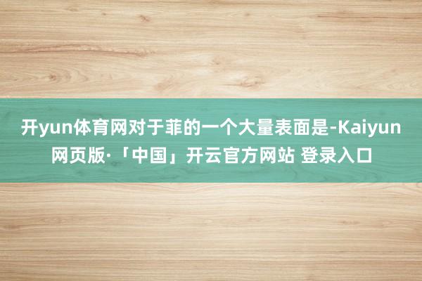 开yun体育网对于菲的一个大量表面是-Kaiyun网页版·「中国」开云官方网站 登录入口