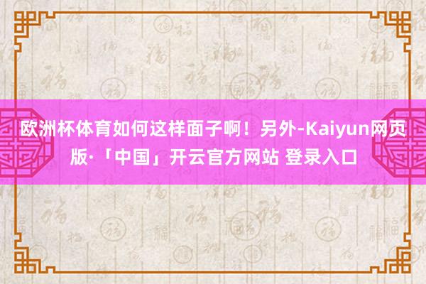 欧洲杯体育如何这样面子啊！另外-Kaiyun网页版·「中国」开云官方网站 登录入口